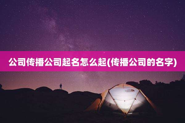公司传播公司起名怎么起(传播公司的名字)