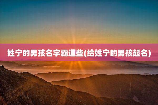 姓宁的男孩名字霸道些(给姓宁的男孩起名)