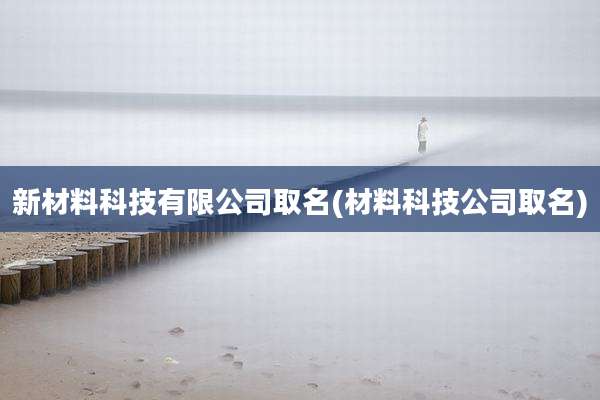 新材料科技有限公司取名(材料科技公司取名)
