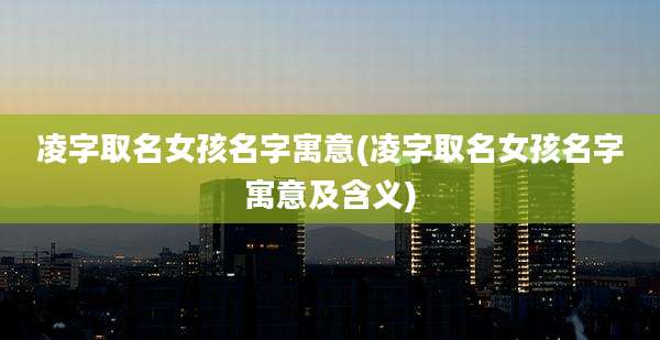 凌字取名女孩名字寓意(凌字取名女孩名字寓意及含义)