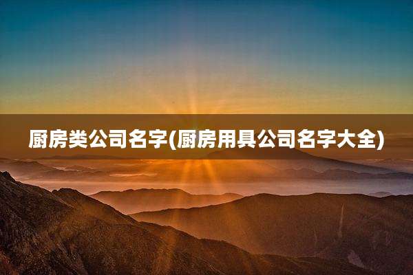 厨房类公司名字(厨房用具公司名字大全)