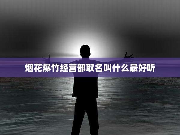 烟花爆竹经营部取名叫什么最好听