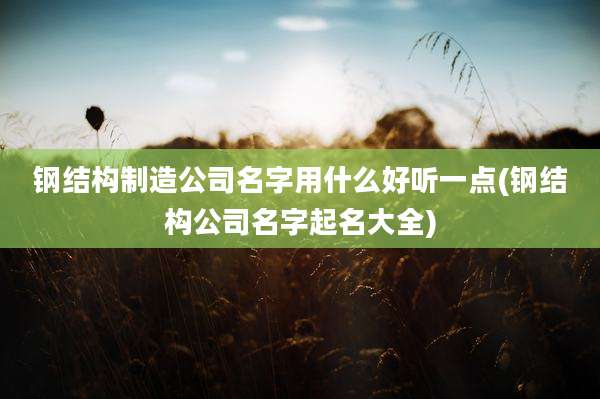 钢结构制造公司名字用什么好听一点(钢结构公司名字起名大全)