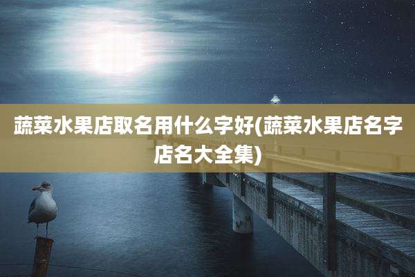 蔬菜水果店取名用什么字好(蔬菜水果店名字店名大全集)