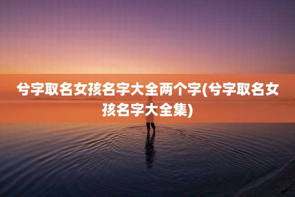 兮字取名女孩名字大全两个字(兮字取名女孩名字大全集)