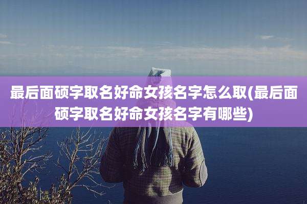 最后面硕字取名好命女孩名字怎么取(最后面硕字取名好命女孩名字有哪些)