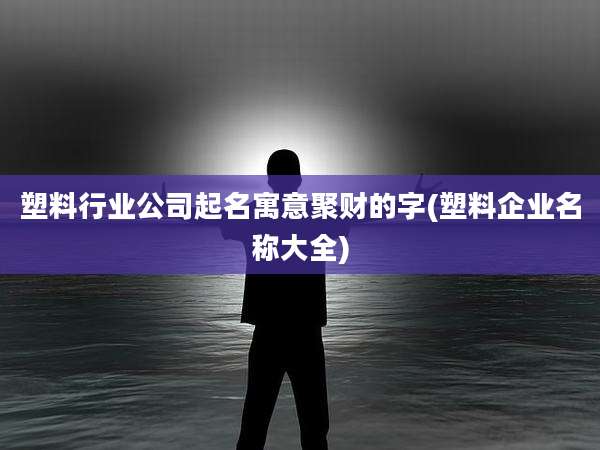 塑料行业公司起名寓意聚财的字(塑料企业名称大全)