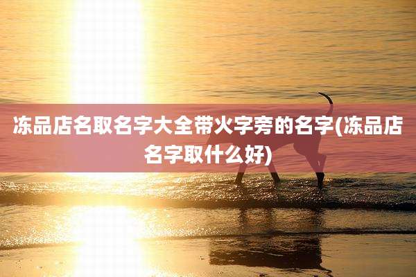 冻品店名取名字大全带火字旁的名字(冻品店名字取什么好)