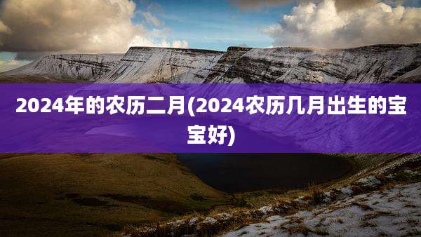 2024年的农历二月(2024农历几月出生的宝宝好)