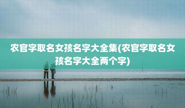 农官字取名女孩名字大全集(农官字取名女孩名字大全两个字)