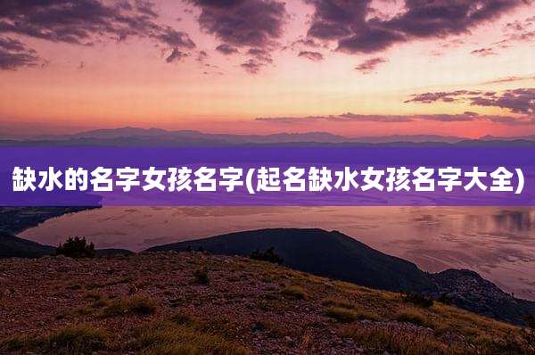 缺水的名字女孩名字(起名缺水女孩名字大全)