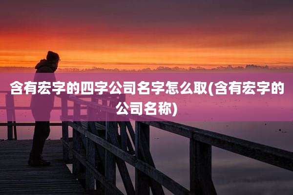 含有宏字的四字公司名字怎么取(含有宏字的公司名称)