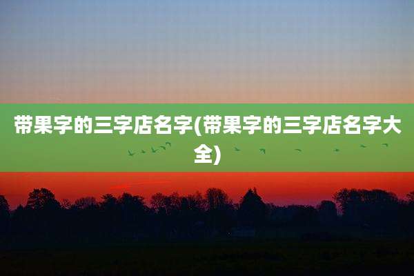 带果字的三字店名字(带果字的三字店名字大全)