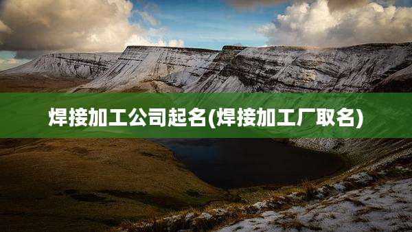 焊接加工公司起名(焊接加工厂取名)