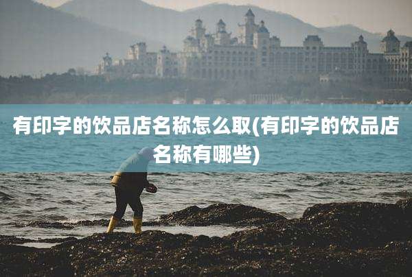 有印字的饮品店名称怎么取(有印字的饮品店名称有哪些)