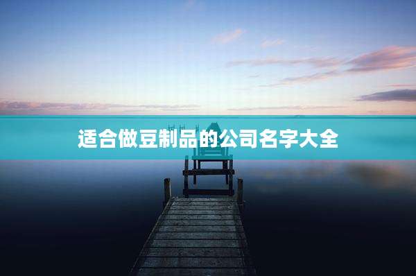 适合做豆制品的公司名字大全