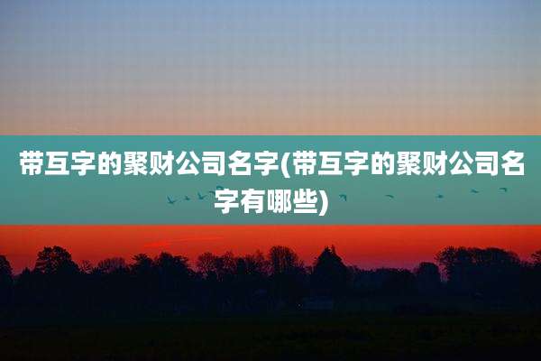 带互字的聚财公司名字(带互字的聚财公司名字有哪些)