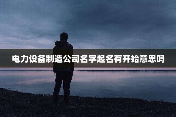 电力设备制造公司名字起名有开始意思吗