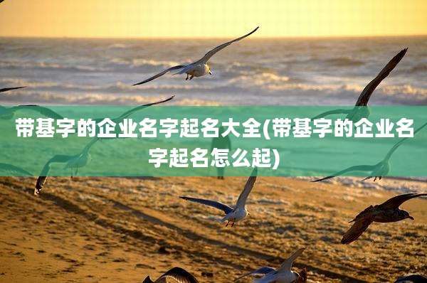 带基字的企业名字起名大全(带基字的企业名字起名怎么起)