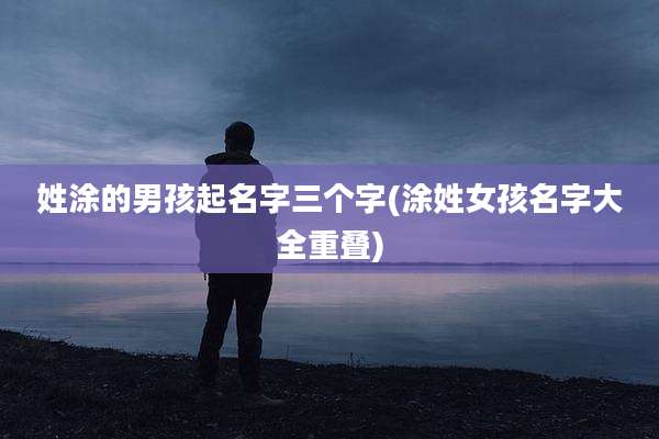 姓涂的男孩起名字三个字(涂姓女孩名字大全重叠)