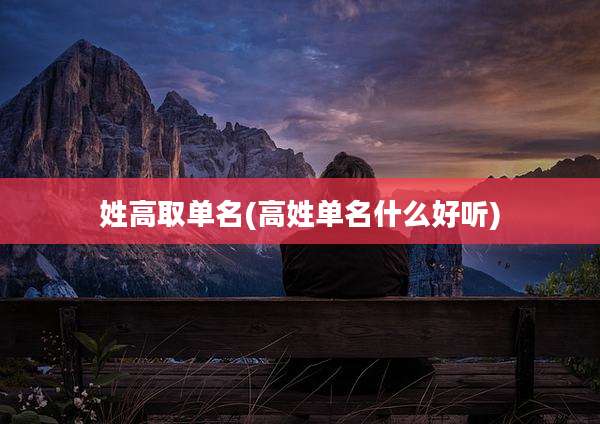 姓高取单名(高姓单名什么好听)
