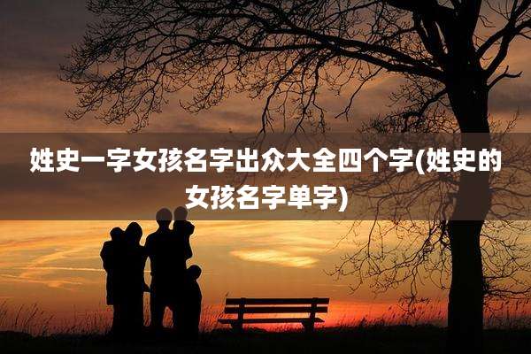 姓史一字女孩名字出众大全四个字(姓史的女孩名字单字)