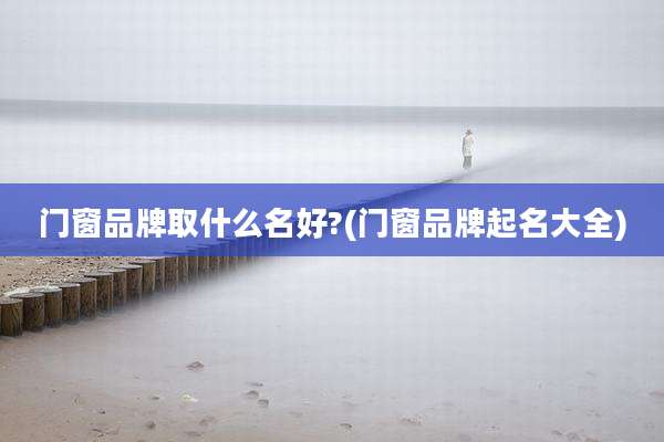 门窗品牌取什么名好?(门窗品牌起名大全)