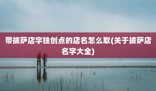 带披萨店字独创点的店名怎么取(关于披萨店名字大全)