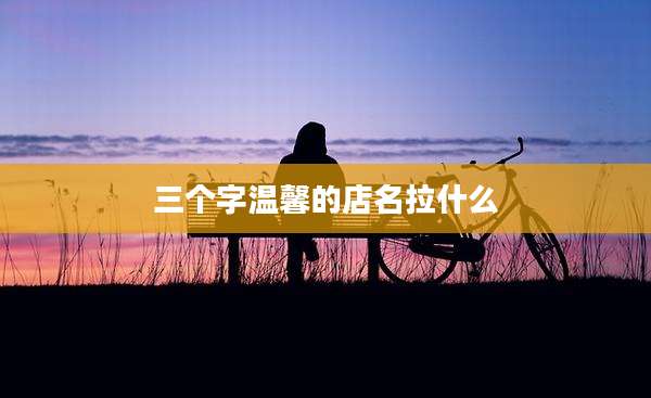 三个字温馨的店名拉什么
