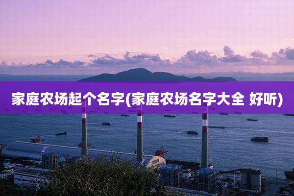 家庭农场起个名字(家庭农场名字大全 好听)