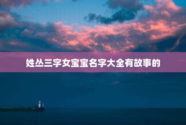 姓丛三字女宝宝名字大全有故事的