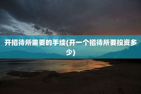 开招待所需要的手续(开一个招待所要投资多少)