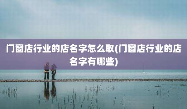 门窗店行业的店名字怎么取(门窗店行业的店名字有哪些)