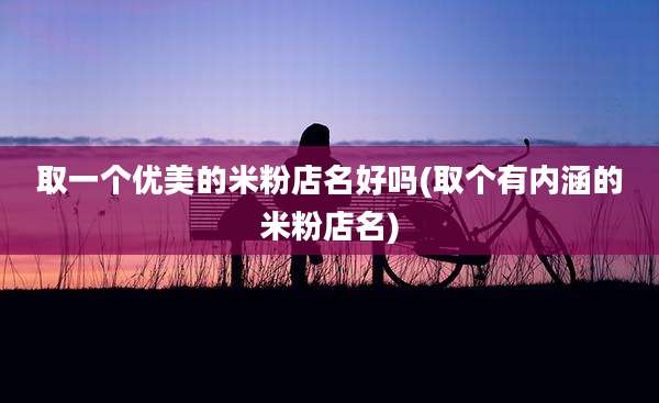 取一个优美的米粉店名好吗(取个有内涵的米粉店名)