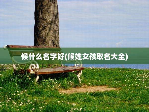 候什么名字好(候姓女孩取名大全)