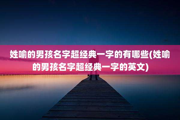姓喻的男孩名字超经典一字的有哪些(姓喻的男孩名字超经典一字的英文)