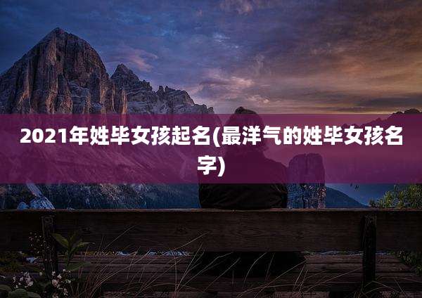 2021年姓毕女孩起名(最洋气的姓毕女孩名字)