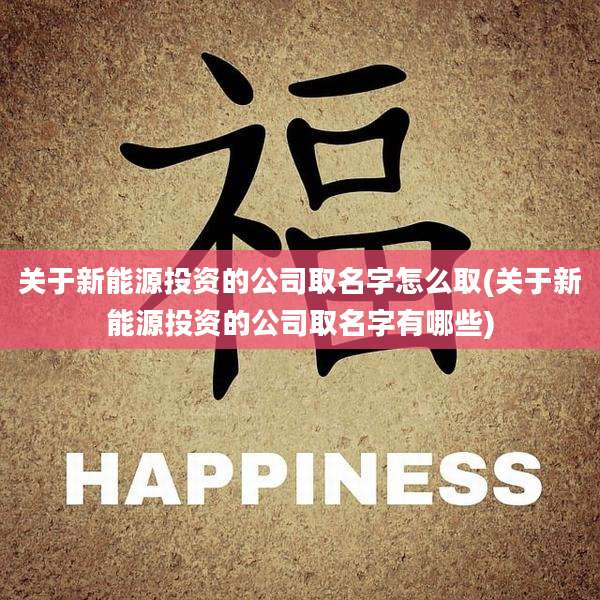 关于新能源投资的公司取名字怎么取(关于新能源投资的公司取名字有哪些)