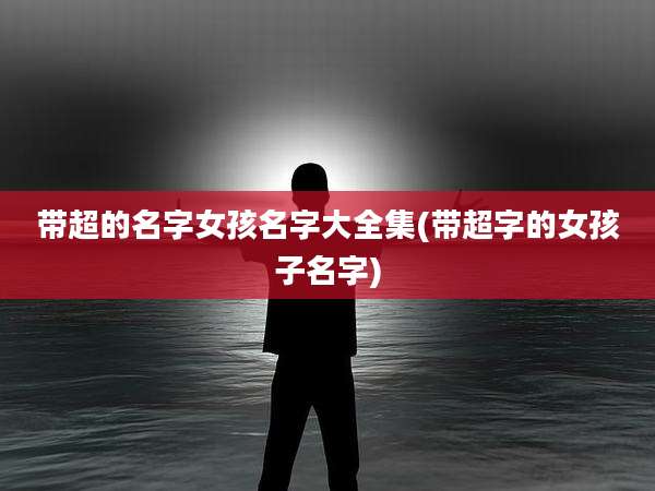 带超的名字女孩名字大全集(带超字的女孩子名字)