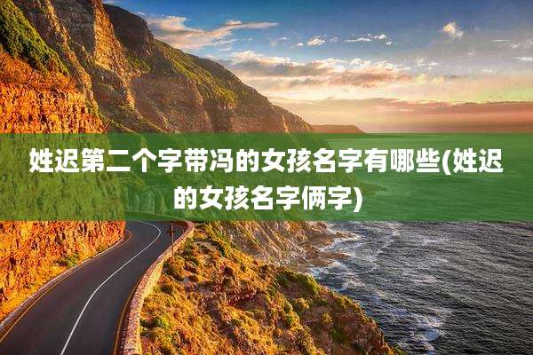 姓迟第二个字带冯的女孩名字有哪些(姓迟的女孩名字俩字)