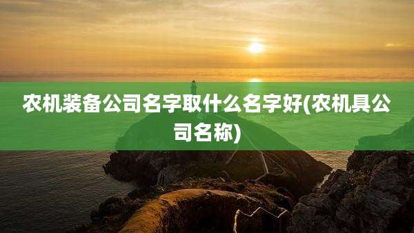 农机装备公司名字取什么名字好(农机具公司名称)