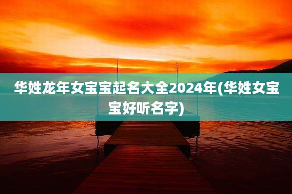 华姓龙年女宝宝起名大全2024年(华姓女宝宝好听名字)