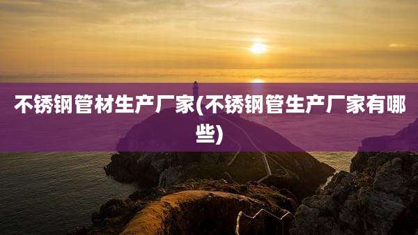 不锈钢管材生产厂家(不锈钢管生产厂家有哪些)