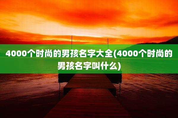 4000个时尚的男孩名字大全(4000个时尚的男孩名字叫什么)