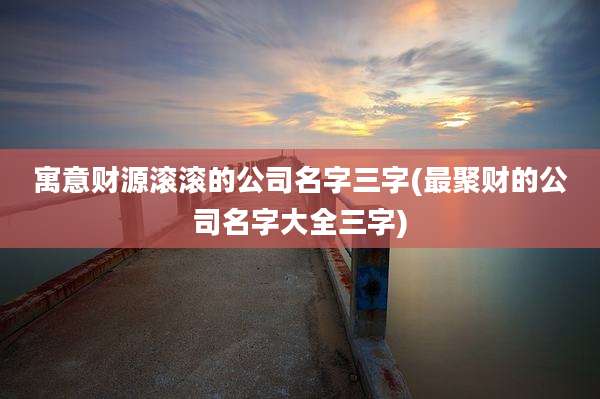寓意财源滚滚的公司名字三字(最聚财的公司名字大全三字)