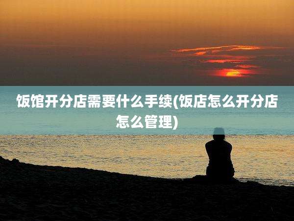 饭馆开分店需要什么手续(饭店怎么开分店怎么管理)