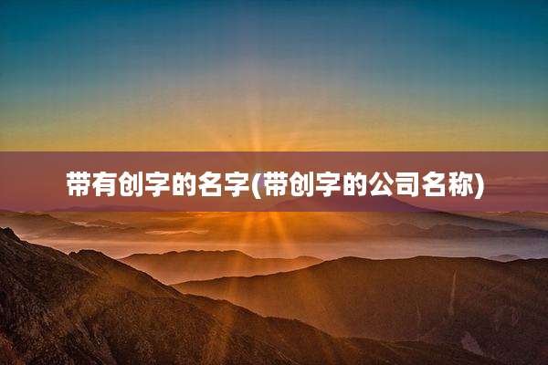 带有创字的名字(带创字的公司名称)