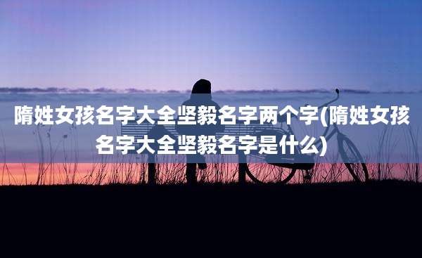 隋姓女孩名字大全坚毅名字两个字(隋姓女孩名字大全坚毅名字是什么)