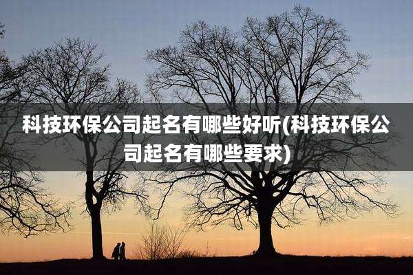 科技环保公司起名有哪些好听(科技环保公司起名有哪些要求)