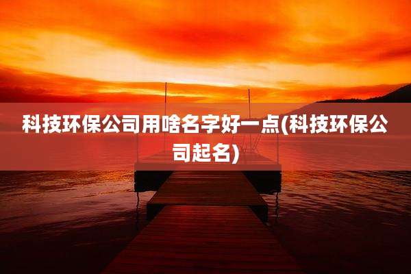 科技环保公司用啥名字好一点(科技环保公司起名)